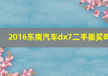 2016东南汽车dx7二手能买吗