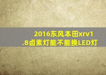 2016东风本田xrv1.8卤素灯能不能换LED灯