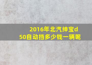 2016年北汽绅宝d50自动挡多少钱一辆呢