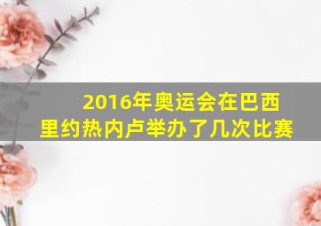 2016年奥运会在巴西里约热内卢举办了几次比赛