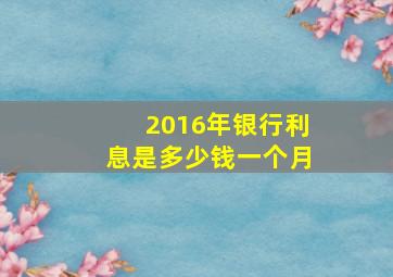 2016年银行利息是多少钱一个月