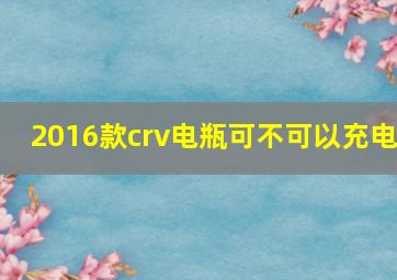 2016款crv电瓶可不可以充电