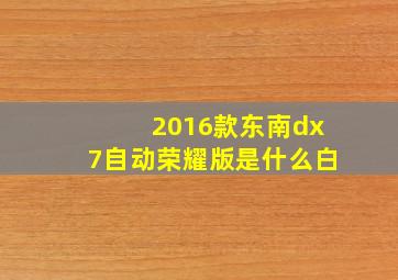 2016款东南dx7自动荣耀版是什么白