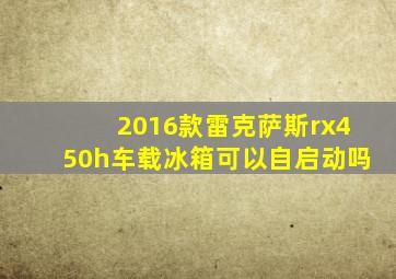 2016款雷克萨斯rx450h车载冰箱可以自启动吗