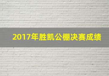 2017年胜凯公棚决赛成绩