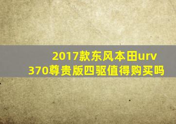 2017款东风本田urv370尊贵版四驱值得购买吗