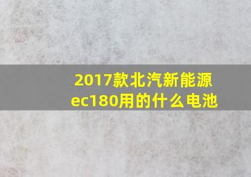 2017款北汽新能源ec180用的什么电池