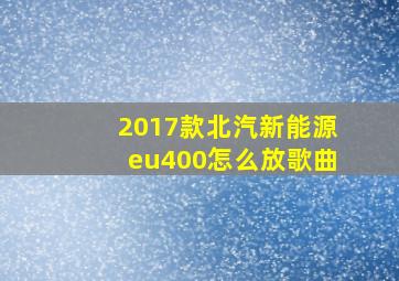 2017款北汽新能源eu400怎么放歌曲