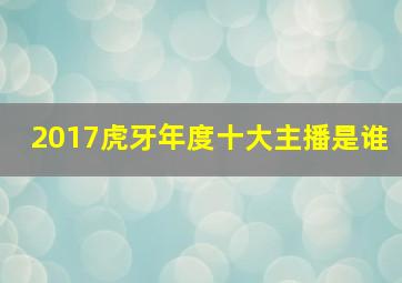 2017虎牙年度十大主播是谁