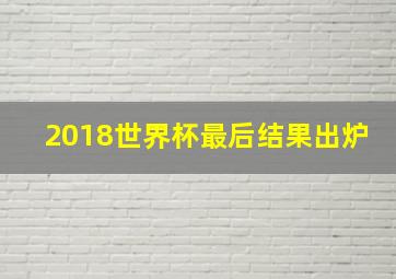 2018世界杯最后结果出炉