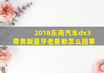 2018东南汽车dx3尊贵版蓝牙老是断怎么回事