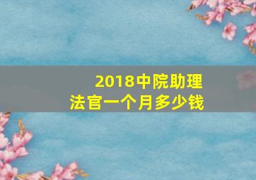 2018中院助理法官一个月多少钱