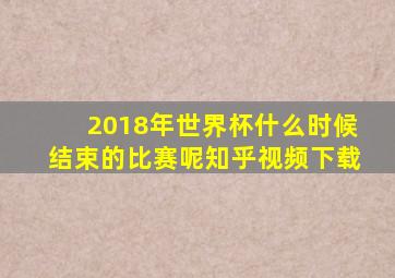 2018年世界杯什么时候结束的比赛呢知乎视频下载