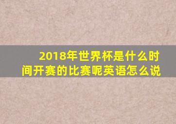 2018年世界杯是什么时间开赛的比赛呢英语怎么说