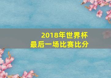 2018年世界杯最后一场比赛比分