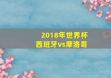 2018年世界杯西班牙vs摩洛哥