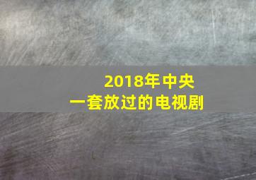 2018年中央一套放过的电视剧