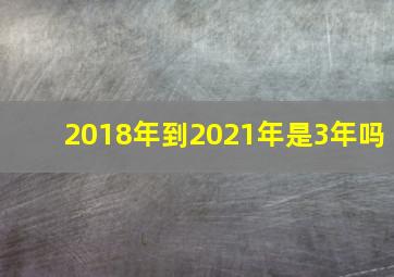 2018年到2021年是3年吗