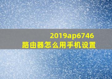 2019ap6746路由器怎么用手机设置