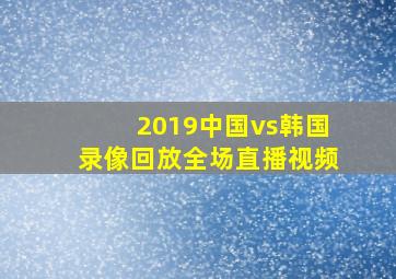 2019中国vs韩国录像回放全场直播视频