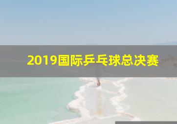 2019国际乒乓球总决赛