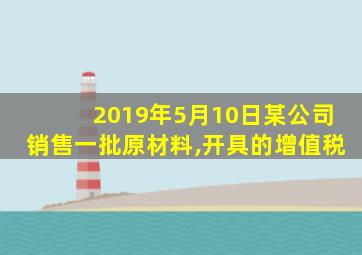 2019年5月10日某公司销售一批原材料,开具的增值税