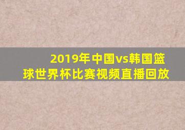 2019年中国vs韩国篮球世界杯比赛视频直播回放