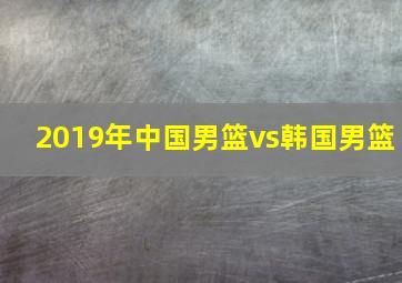 2019年中国男篮vs韩国男篮