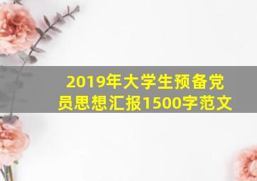 2019年大学生预备党员思想汇报1500字范文