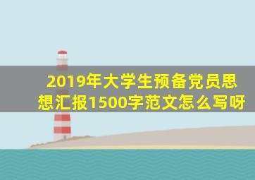 2019年大学生预备党员思想汇报1500字范文怎么写呀