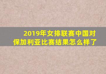 2019年女排联赛中国对保加利亚比赛结果怎么样了