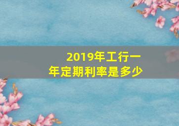 2019年工行一年定期利率是多少