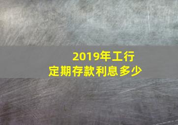 2019年工行定期存款利息多少