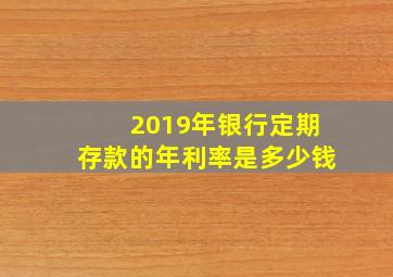 2019年银行定期存款的年利率是多少钱