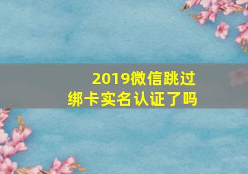 2019微信跳过绑卡实名认证了吗