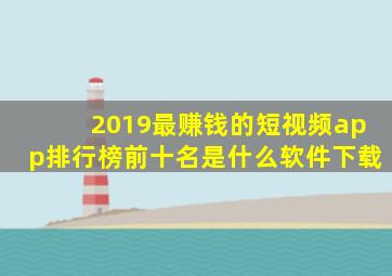 2019最赚钱的短视频app排行榜前十名是什么软件下载