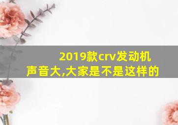 2019款crv发动机声音大,大家是不是这样的