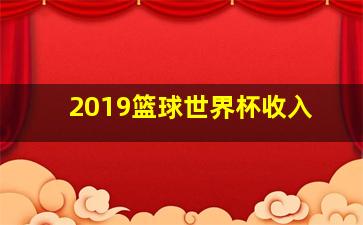 2019篮球世界杯收入