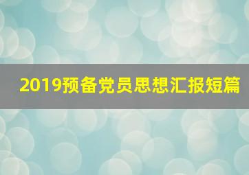 2019预备党员思想汇报短篇