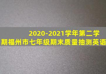 2020-2021学年第二学期福州市七年级期末质量抽测英语