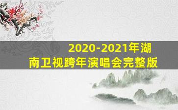 2020-2021年湖南卫视跨年演唱会完整版