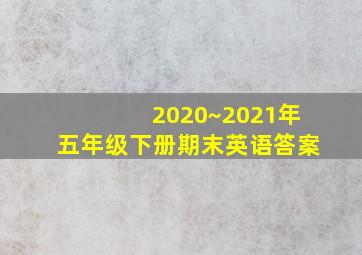 2020~2021年五年级下册期末英语答案