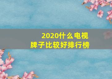 2020什么电视牌子比较好排行榜