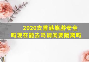 2020去香港旅游安全吗现在能去吗请问要隔离吗