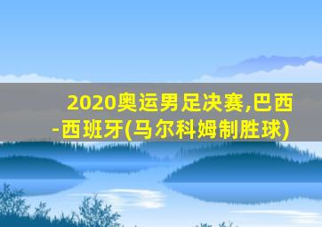 2020奥运男足决赛,巴西-西班牙(马尔科姆制胜球)