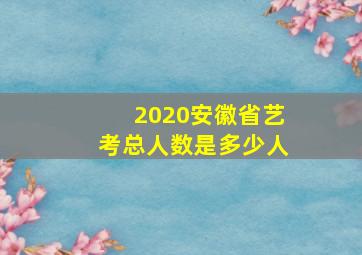 2020安徽省艺考总人数是多少人