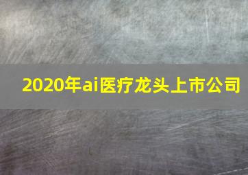 2020年ai医疗龙头上市公司