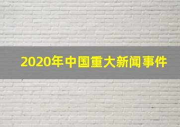 2020年中国重大新闻事件