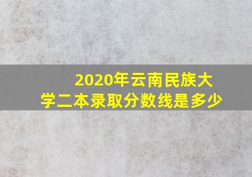 2020年云南民族大学二本录取分数线是多少