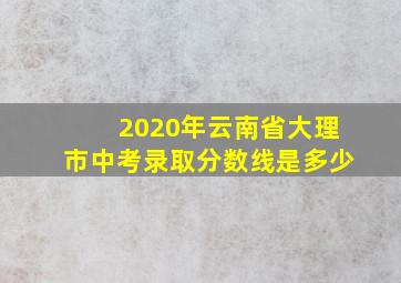 2020年云南省大理市中考录取分数线是多少